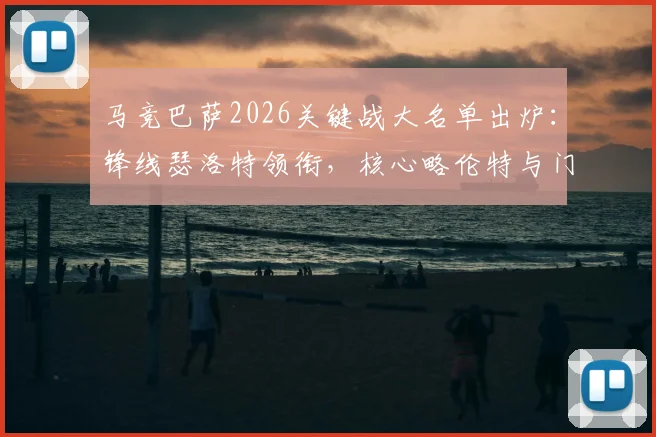 马竞巴萨2026关键战大名单出炉：锋线瑟洛特领衔，核心略伦特与门神奥布拉克确认缺席影响解析
