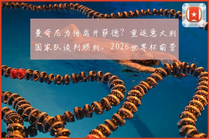 曼奇尼为何离开萨德?重返意大利国家队谈判顺利,2026世界杯前景分析