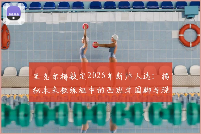 里克尔梅敲定2026年新帅人选：揭秘未来教练组中的西班牙国脚与现任主帅身份