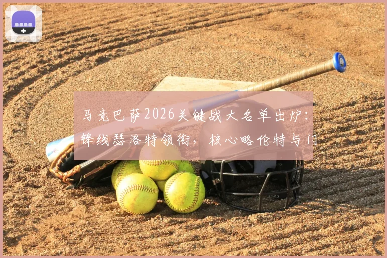 马竞巴萨2026关键战大名单出炉：锋线瑟洛特领衔，核心略伦特与门神奥布拉克确认缺席影响解析