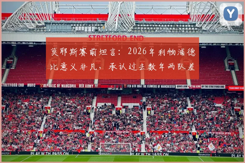莫耶斯赛前坦言：2026年利物浦德比意义非凡，承认过去数年两队差距悬殊
