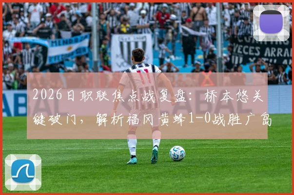 2026日职联焦点战复盘：桥本悠关键破门，解析福冈黄蜂1-0战胜广岛三箭的战术与数据