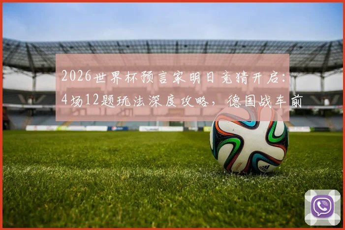 2026世界杯预言家明日竞猜开启：4场12题玩法深度攻略，德国战车前瞻能否迎来开门红