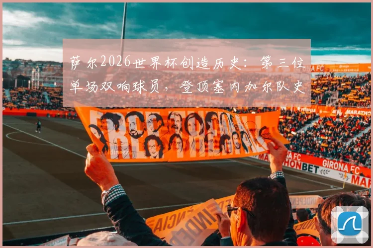 萨尔2026世界杯创造历史：第三位单场双响球员，登顶塞内加尔队史射手榜首位解析